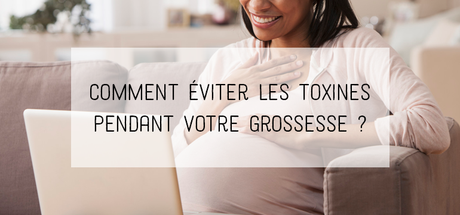 Comment éviter les toxines pendant votre grossesse ?