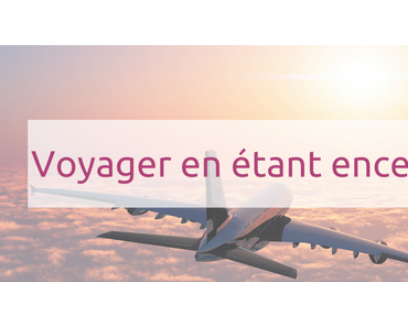 Vous souhaitez voyager et prendre l’avion durant votre grossesse ?