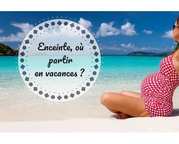 Enceinte, où partir en vacances ?
